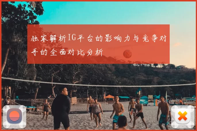 独家解析IG平台的影响力与竞争对手的全面对比分析