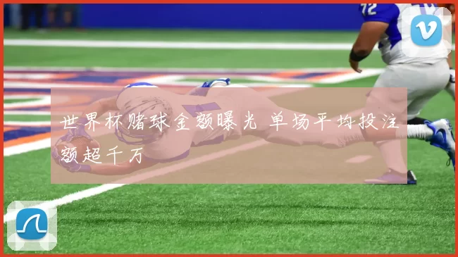 世界杯赌球金额曝光 单场平均投注额超千万