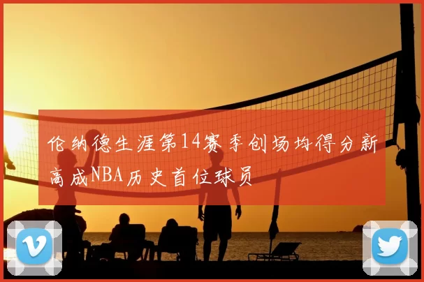 伦纳德生涯第14赛季创场均得分新高成NBA历史首位球员
