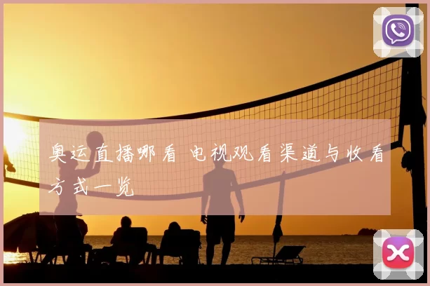 奥运直播哪看 电视观看渠道与收看方式一览