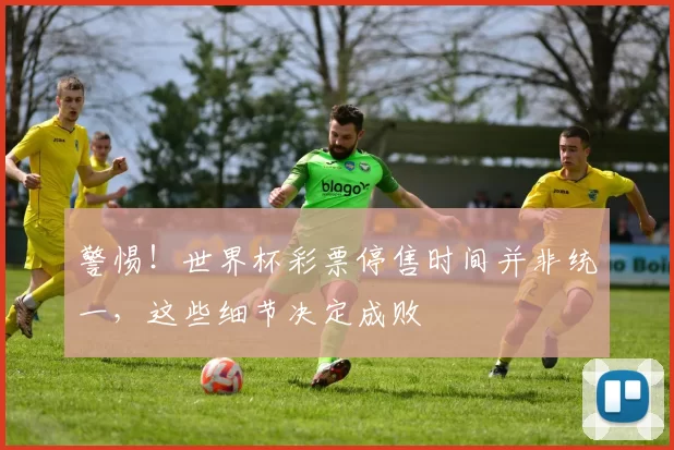 警惕!世界杯彩票停售时间并非统一,这些细节决定成败