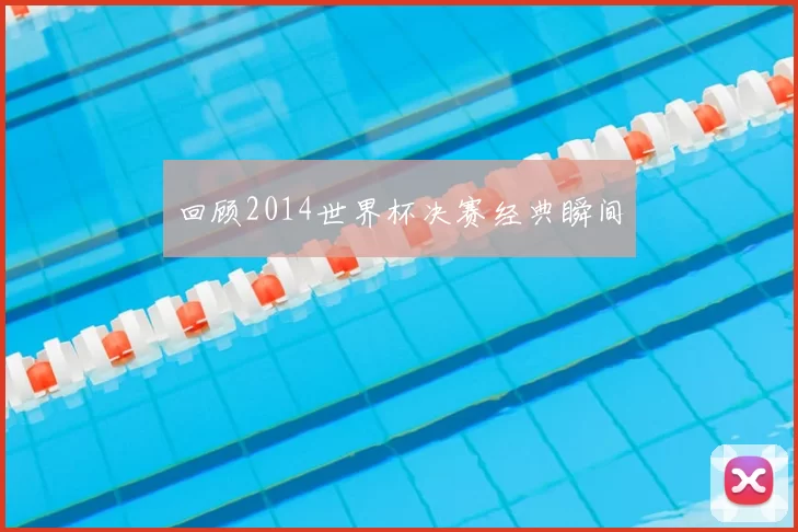 回顾2014世界杯决赛经典瞬间