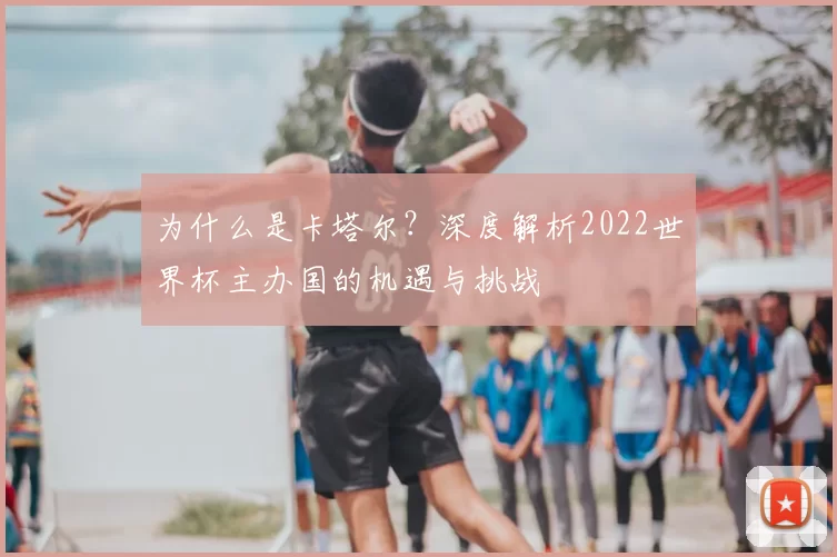 为什么是卡塔尔?深度解析2022世界杯主办国的机遇与挑战