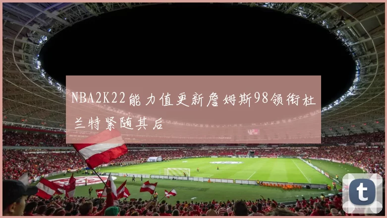 NBA2K22能力值更新詹姆斯98领衔杜兰特紧随其后