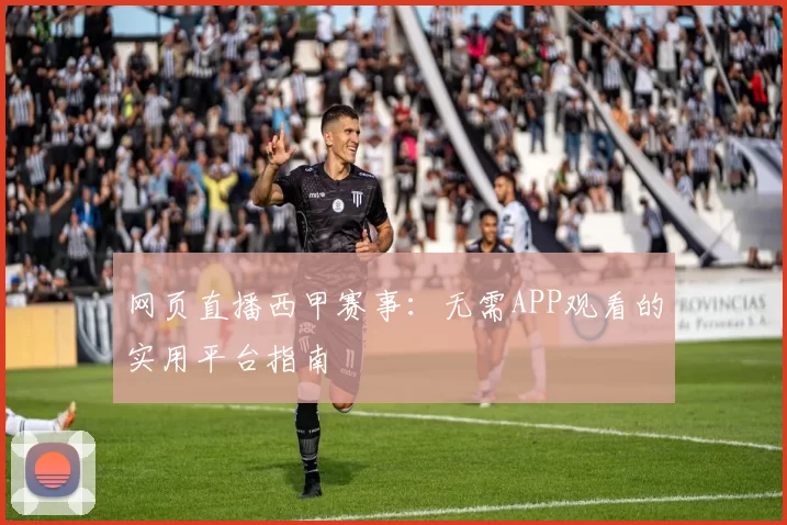 网页直播西甲赛事：无需APP观看的实用平台指南