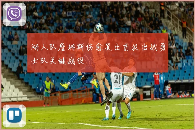 湖人队詹姆斯伤愈复出首发出战勇士队关键战役