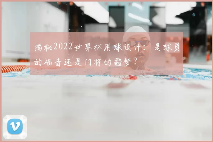 揭秘2022世界杯用球设计:是球员的福音还是门将的噩梦?