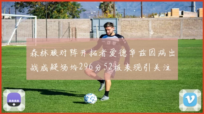 森林狼对阵开拓者爱德华兹因病出战成疑场均296分52板表现引关注