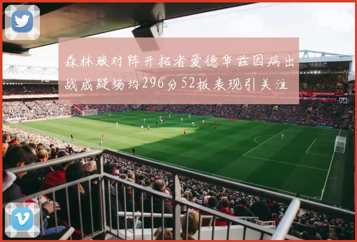 森林狼对阵开拓者爱德华兹因病出战成疑场均296分52板表现引关注