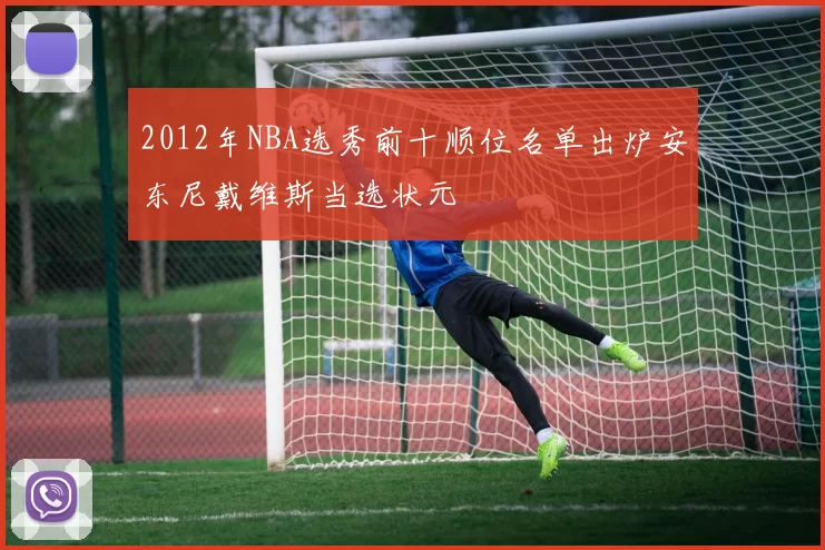 2012年NBA选秀前十顺位名单出炉安东尼戴维斯当选状元
