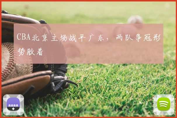 CBA北京主场战平广东，两队争冠形势胶着