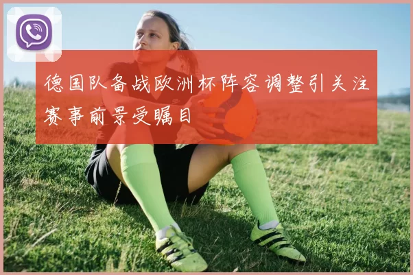 德国队备战欧洲杯阵容调整引关注赛事前景受瞩目