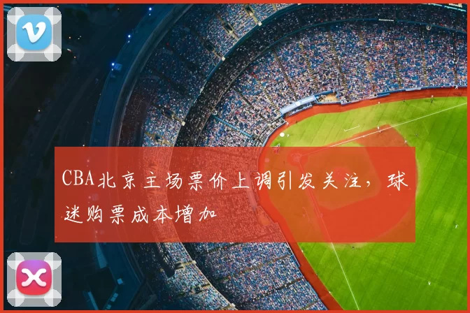 CBA北京主场票价上调引发关注，球迷购票成本增加
