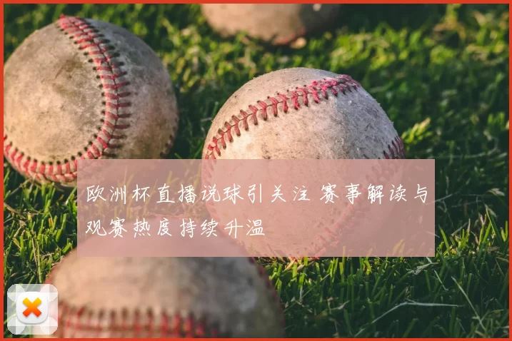 欧洲杯直播说球引关注 赛事解读与观赛热度持续升温