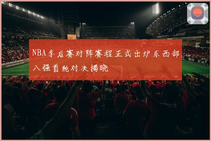 NBA季后赛对阵赛程正式出炉东西部八强首轮对决揭晓