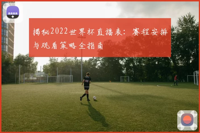 揭秘2022世界杯直播表:赛程安排与观看策略全指南