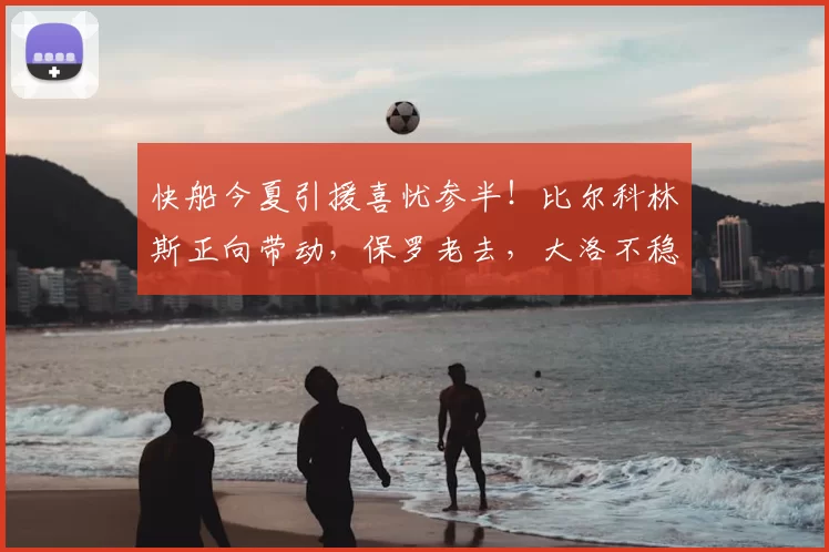 快船今夏引援喜忧参半！比尔科林斯正向带动，保罗老去，大洛不稳