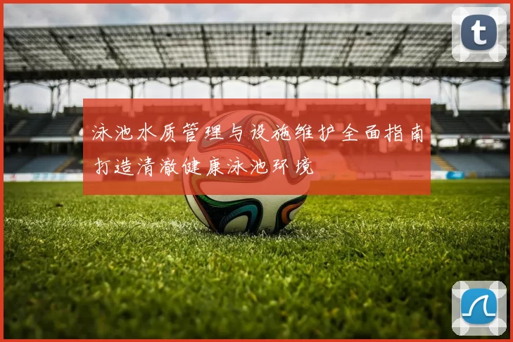 泳池水质管理与设施维护全面指南打造清澈健康泳池环境