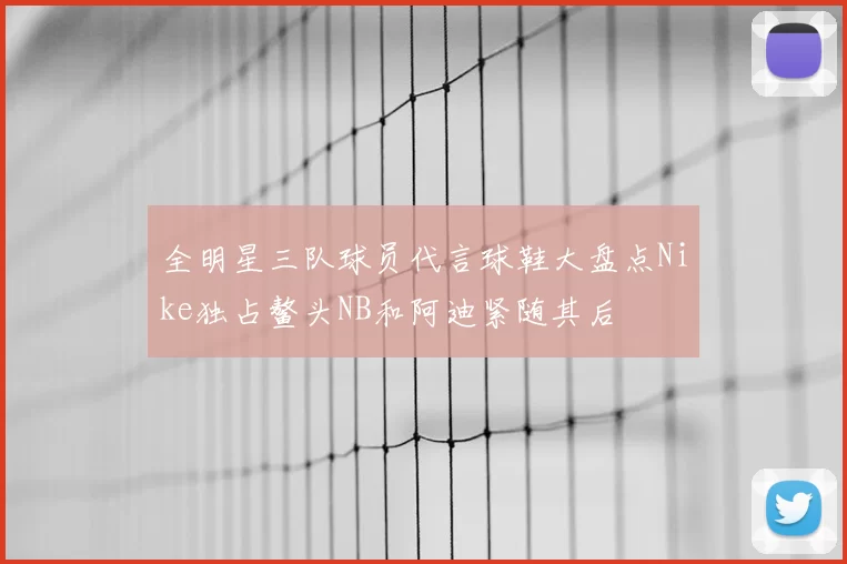 全明星三队球员代言球鞋大盘点Nike独占鳌头NB和阿迪紧随其后
