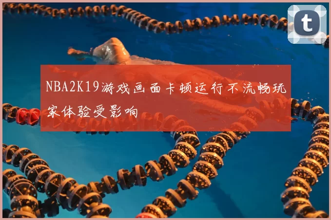 NBA2K19游戏画面卡顿运行不流畅玩家体验受影响