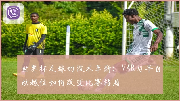 世界杯足球的技术革新:VAR与半自动越位如何改变比赛格局