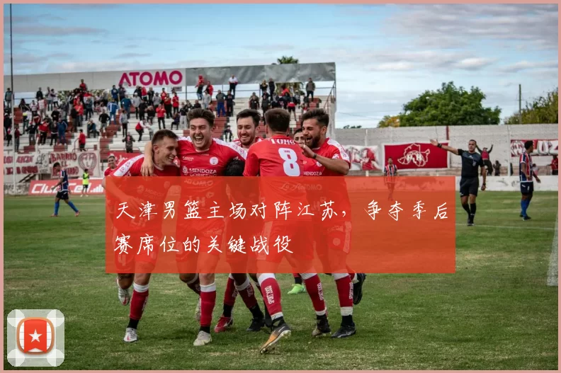 天津男篮主场对阵江苏，争夺季后赛席位的关键战役