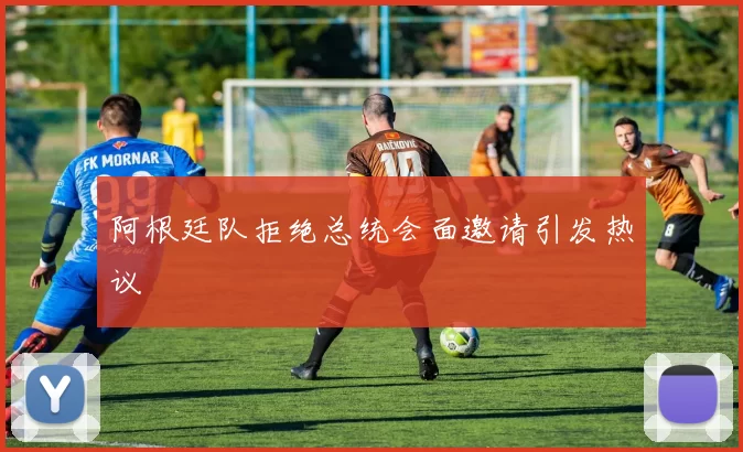 阿根廷队拒绝总统会面邀请引发热议