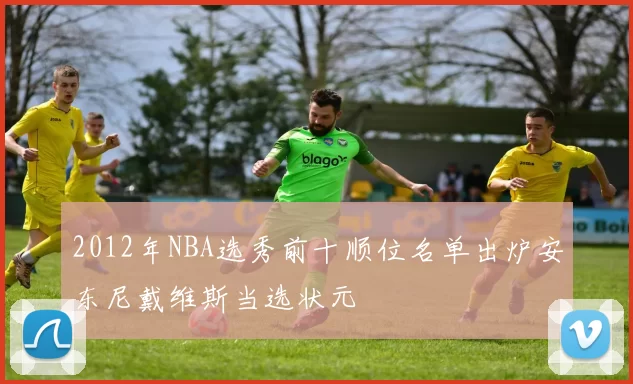 2012年NBA选秀前十顺位名单出炉安东尼戴维斯当选状元