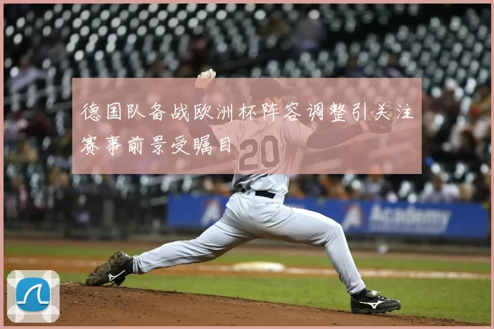 德国队备战欧洲杯阵容调整引关注赛事前景受瞩目