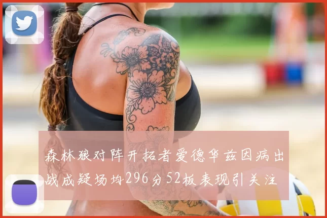 森林狼对阵开拓者爱德华兹因病出战成疑场均296分52板表现引关注