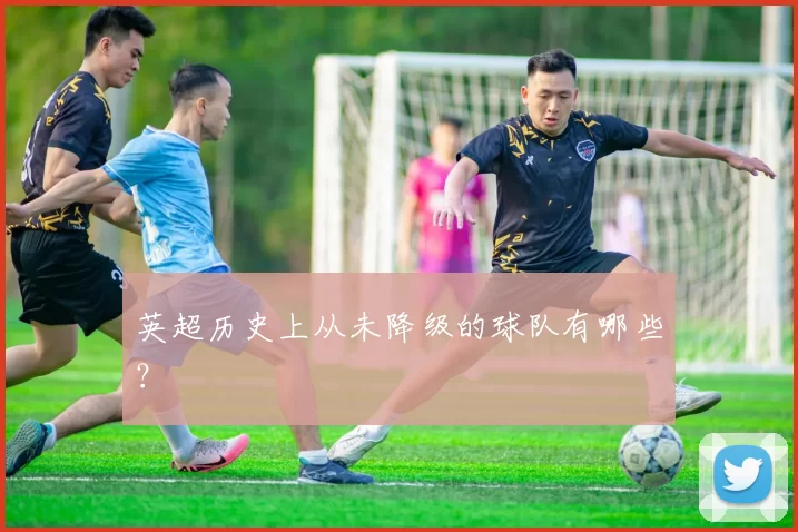 英超历史上从未降级的球队有哪些？