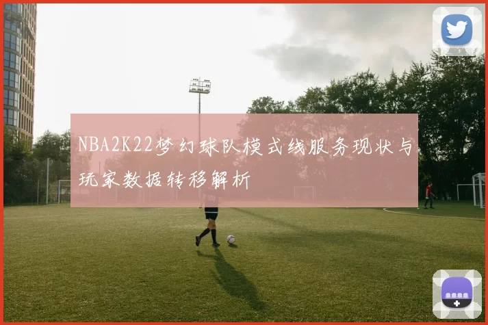 NBA2K22梦幻球队模式线服务现状与玩家数据转移解析