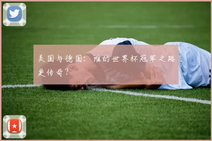 美国与德国：谁的世界杯冠军之路更传奇？