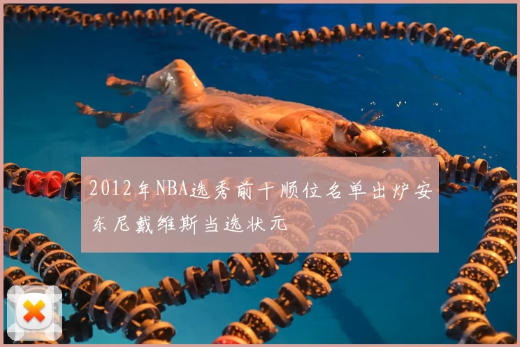 2012年NBA选秀前十顺位名单出炉安东尼戴维斯当选状元