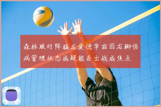 森林狼对阵猛龙爱德华兹因右脚伤病管理状态成疑能否出战成焦点