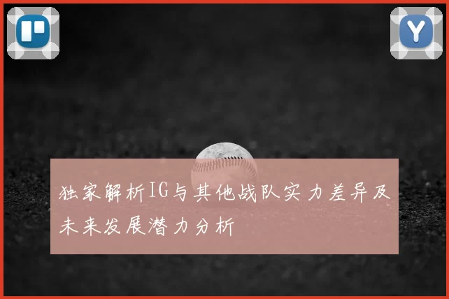 独家解析IG与其他战队实力差异及未来发展潜力分析