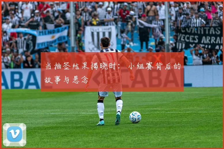 当抽签结果揭晓时:小组赛背后的故事与悬念