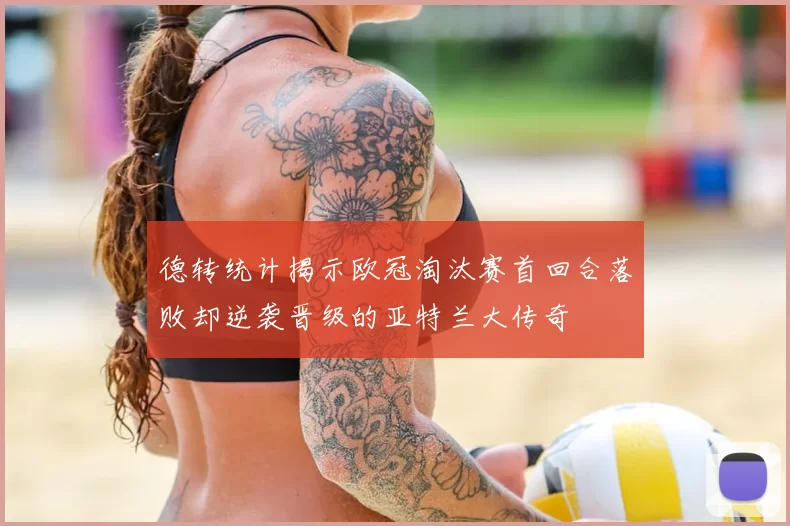 德转统计揭示欧冠淘汰赛首回合落败却逆袭晋级的亚特兰大传奇