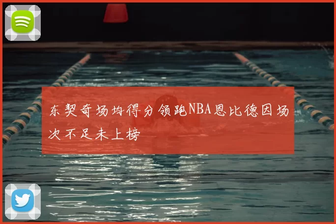 东契奇场均得分领跑NBA恩比德因场次不足未上榜