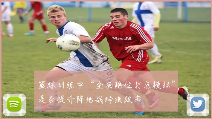 篮球训练中“全场跑位打点模拟”是否提升阵地战转换效率