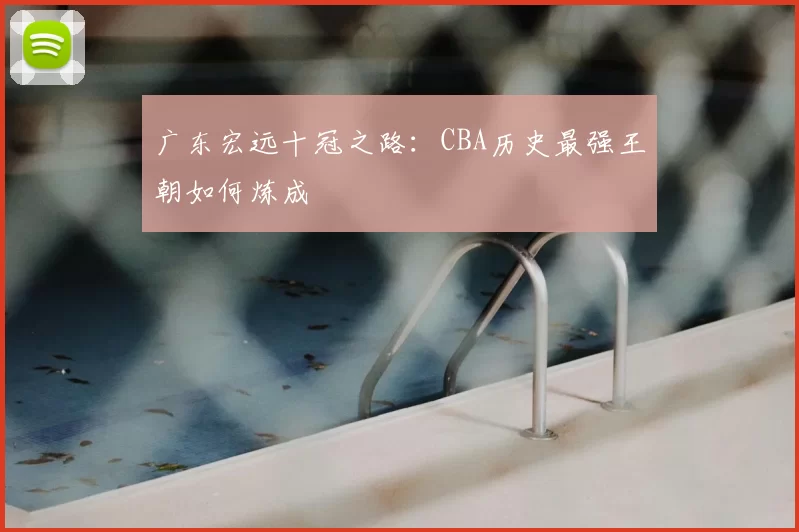 广东宏远十冠之路:CBA历史最强王朝如何炼成