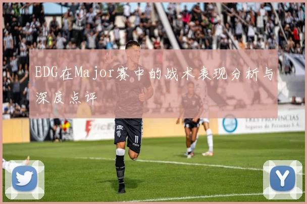 EDG在Major赛中的战术表现分析与深度点评