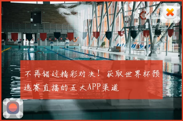 不再错过精彩对决!获取世界杯预选赛直播的五大APP渠道