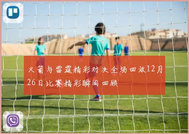 火箭与雷霆精彩对决全场回放12月26日比赛精彩瞬间回顾