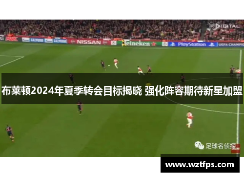 布莱顿2024年夏季转会目标揭晓 强化阵容期待新星加盟